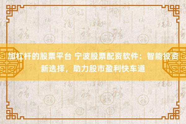 加杠杆的股票平台 宁波股票配资软件：智能投资新选择，助力股市盈利快车道