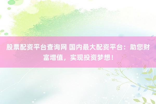 股票配资平台查询网 国内最大配资平台：助您财富增值，实现投资梦想！