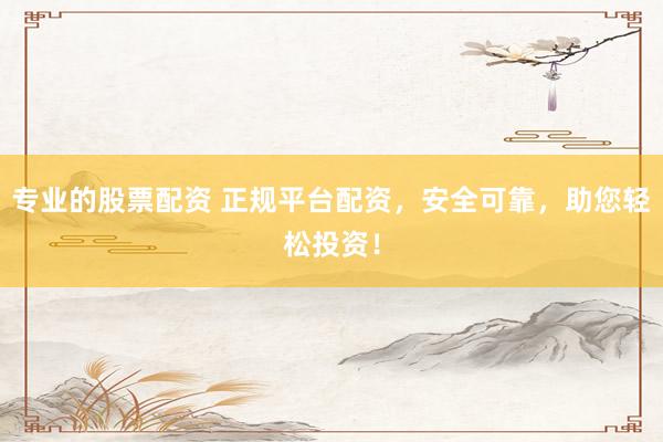 专业的股票配资 正规平台配资，安全可靠，助您轻松投资！