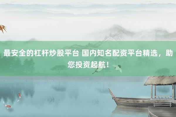 最安全的杠杆炒股平台 国内知名配资平台精选，助您投资起航！