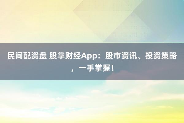 民间配资盘 股掌财经App：股市资讯、投资策略，一手掌握！