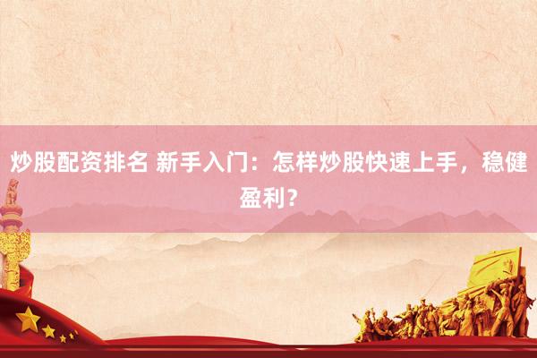 炒股配资排名 新手入门：怎样炒股快速上手，稳健盈利？
