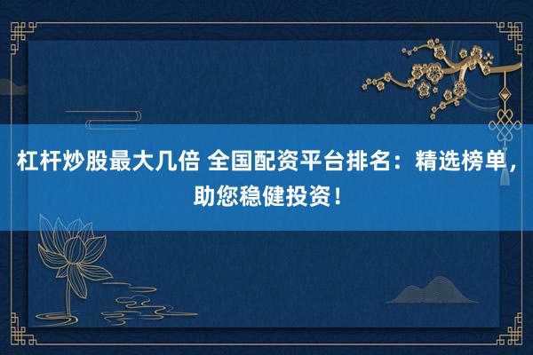 杠杆炒股最大几倍 全国配资平台排名：精选榜单，助您稳健投资！