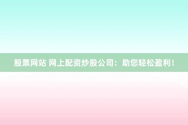 股票网站 网上配资炒股公司：助您轻松盈利！