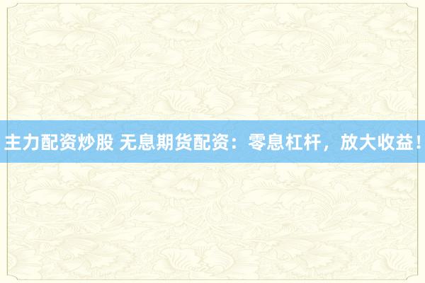 主力配资炒股 无息期货配资：零息杠杆，放大收益！