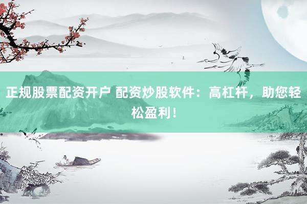 正规股票配资开户 配资炒股软件：高杠杆，助您轻松盈利！