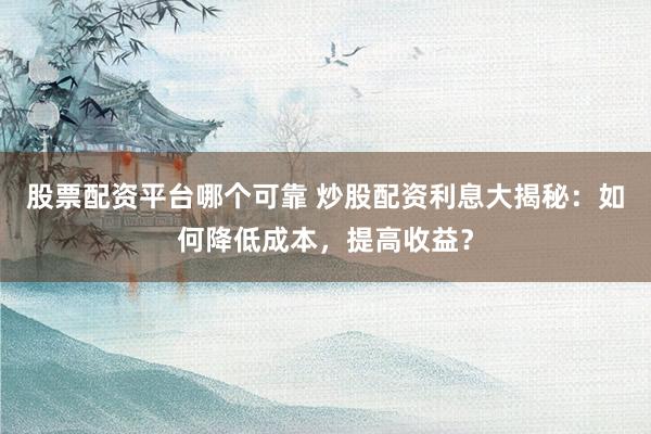 股票配资平台哪个可靠 炒股配资利息大揭秘：如何降低成本，提高收益？