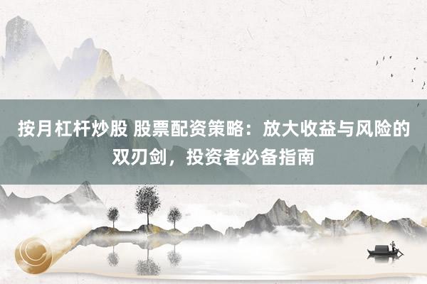 按月杠杆炒股 股票配资策略：放大收益与风险的双刃剑，投资者必备指南