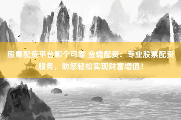 股票配资平台哪个可靠 金蟾配资：专业股票配资服务，助您轻松实现财富增值！
