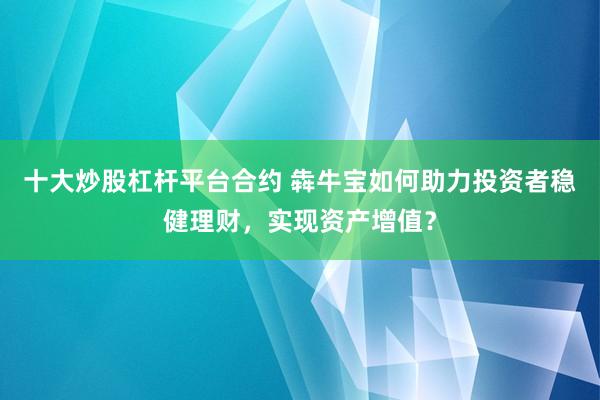 十大炒股杠杆平台合约 犇牛宝如何助力投资者稳健理财，实现资产增值？