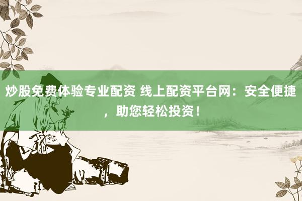 炒股免费体验专业配资 线上配资平台网：安全便捷，助您轻松投资！