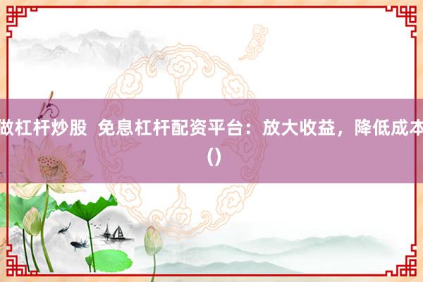 做杠杆炒股  免息杠杆配资平台：放大收益，降低成本 ()
