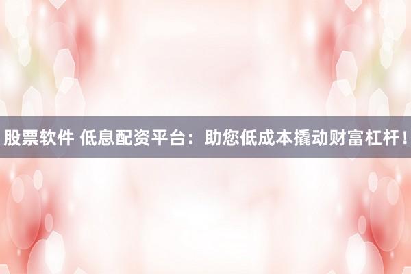 股票软件 低息配资平台：助您低成本撬动财富杠杆！