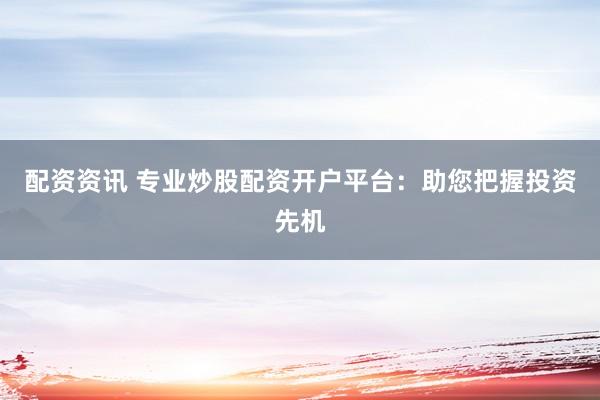 配资资讯 专业炒股配资开户平台：助您把握投资先机