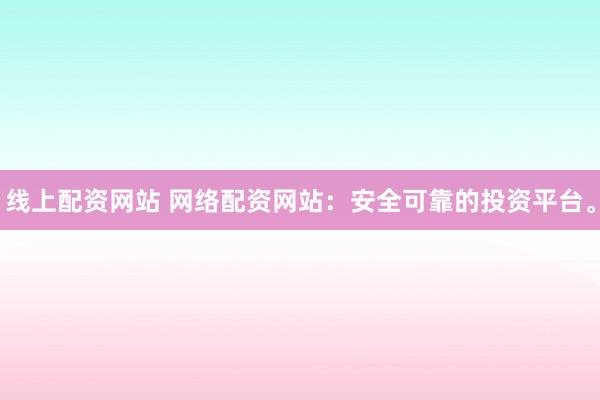 线上配资网站 网络配资网站：安全可靠的投资平台。