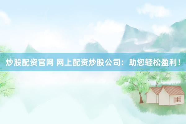 炒股配资官网 网上配资炒股公司：助您轻松盈利！