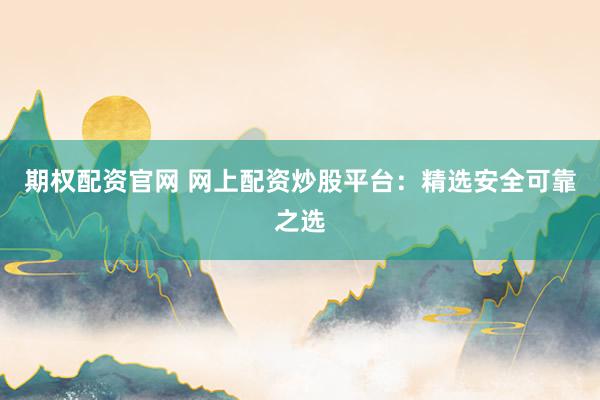 期权配资官网 网上配资炒股平台：精选安全可靠之选