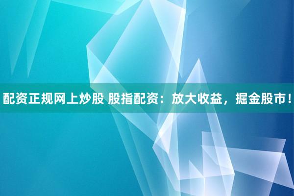 配资正规网上炒股 股指配资：放大收益，掘金股市！
