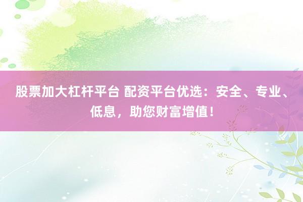 股票加大杠杆平台 配资平台优选：安全、专业、低息，助您财富增值！