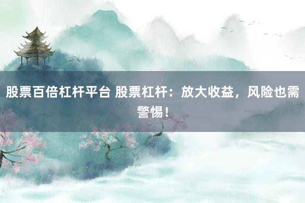 股票百倍杠杆平台 股票杠杆：放大收益，风险也需警惕！
