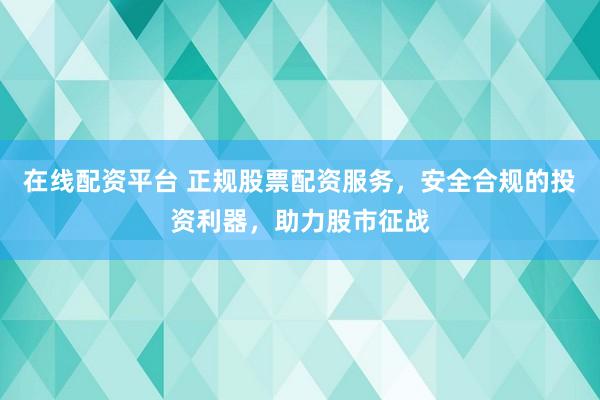 在线配资平台 正规股票配资服务，安全合规的投资利器，助力股市征战