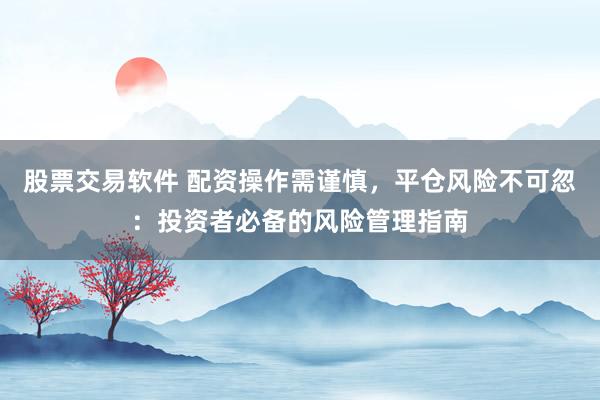 股票交易软件 配资操作需谨慎，平仓风险不可忽：投资者必备的风险管理指南