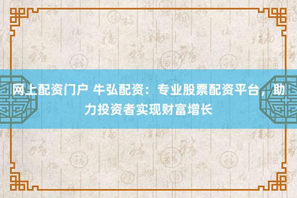 网上配资门户 牛弘配资：专业股票配资平台，助力投资者实现财富增长