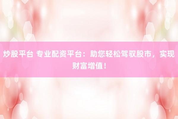 炒股平台 专业配资平台：助您轻松驾驭股市，实现财富增值！