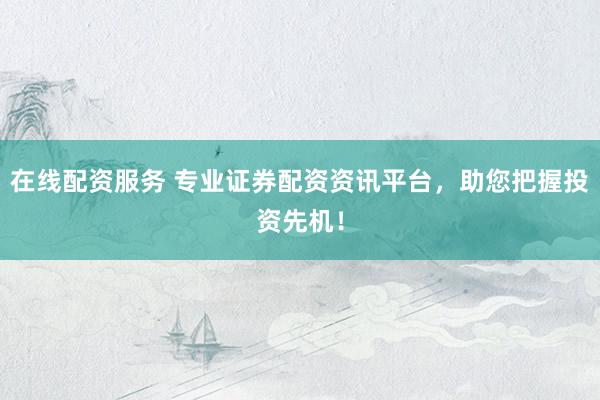 在线配资服务 专业证券配资资讯平台，助您把握投资先机！