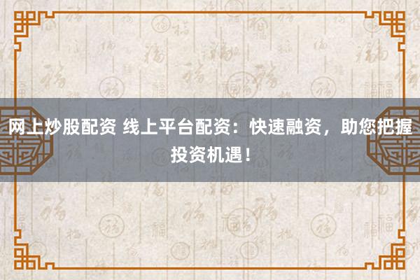 网上炒股配资 线上平台配资：快速融资，助您把握投资机遇！