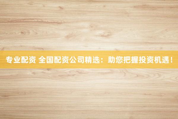 专业配资 全国配资公司精选：助您把握投资机遇！