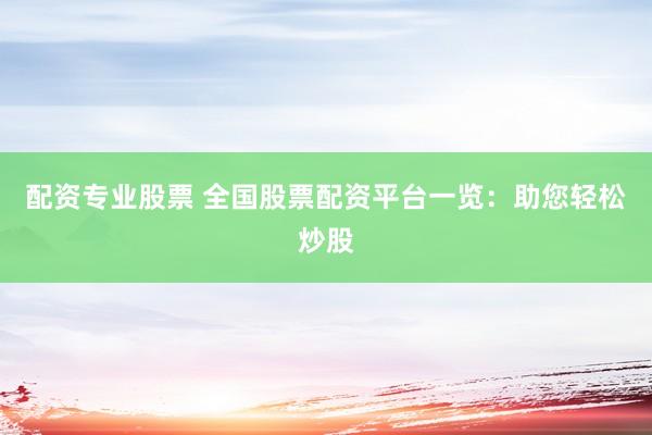 配资专业股票 全国股票配资平台一览：助您轻松炒股