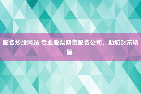 配资炒股网站 专业股票期货配资公司，助您财富增值！