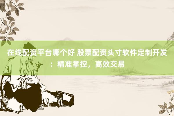 在线配资平台哪个好 股票配资头寸软件定制开发：精准掌控，高效交易