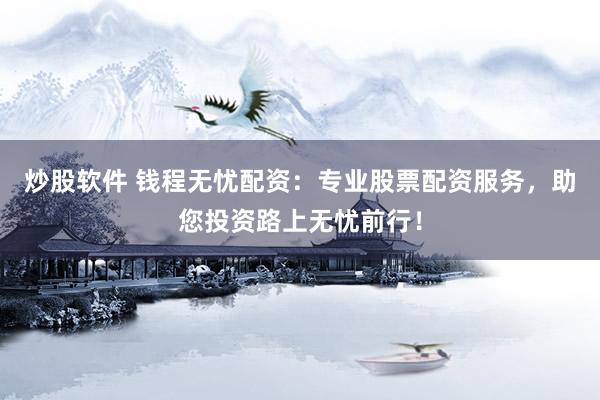 炒股软件 钱程无忧配资：专业股票配资服务，助您投资路上无忧前行！