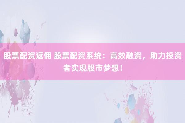 股票配资返佣 股票配资系统：高效融资，助力投资者实现股市梦想！