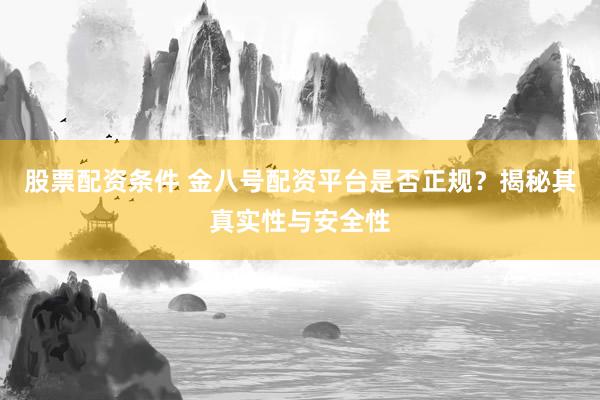 股票配资条件 金八号配资平台是否正规？揭秘其真实性与安全性