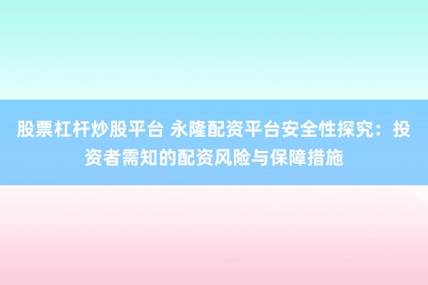 股票杠杆炒股平台 永隆配资平台安全性探究：投资者需知的配资风险与保障措施