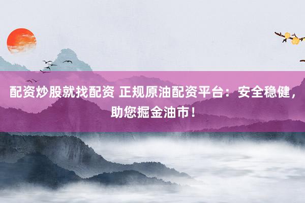 配资炒股就找配资 正规原油配资平台：安全稳健，助您掘金油市！