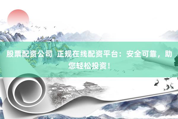 股票配资公司  正规在线配资平台：安全可靠，助您轻松投资！