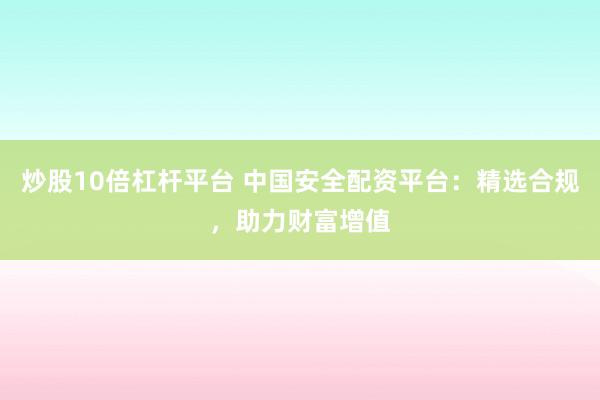 炒股10倍杠杆平台 中国安全配资平台：精选合规，助力财富增值