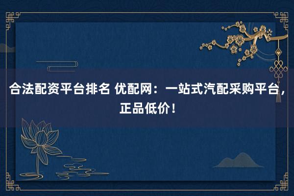合法配资平台排名 优配网：一站式汽配采购平台，正品低价！