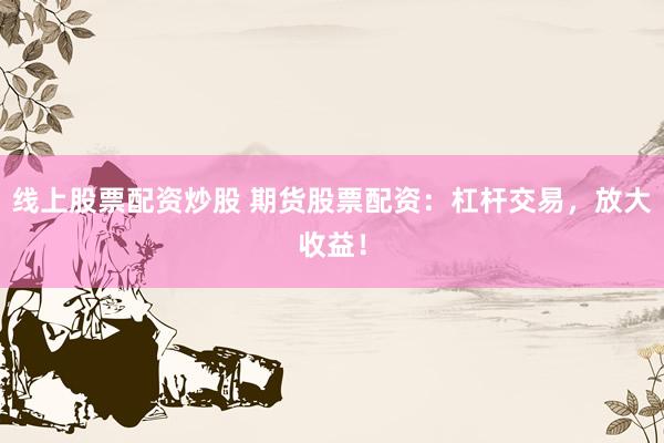 线上股票配资炒股 期货股票配资：杠杆交易，放大收益！