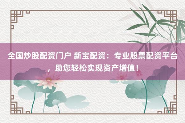 全国炒股配资门户 新宝配资：专业股票配资平台，助您轻松实现资产增值！