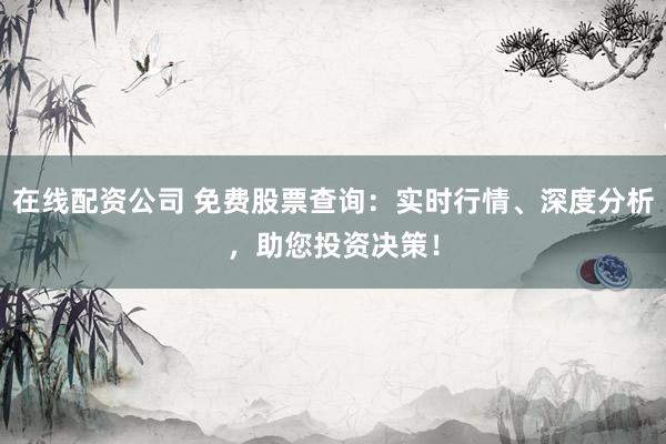 在线配资公司 免费股票查询：实时行情、深度分析，助您投资决策！