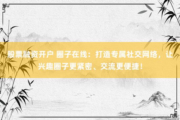 股票融资开户 圈子在线：打造专属社交网络，让兴趣圈子更紧密、交流更便捷！