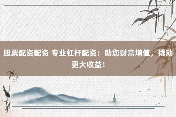 股票配资配资 专业杠杆配资：助您财富增值，撬动更大收益！
