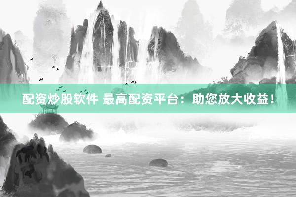 配资炒股软件 最高配资平台：助您放大收益！