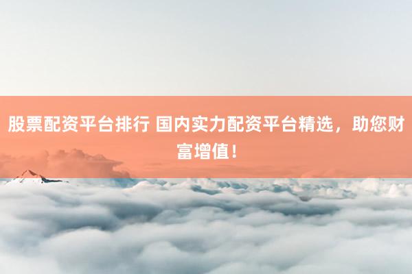 股票配资平台排行 国内实力配资平台精选，助您财富增值！