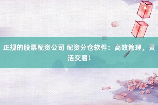 正规的股票配资公司 配资分仓软件：高效管理，灵活交易！